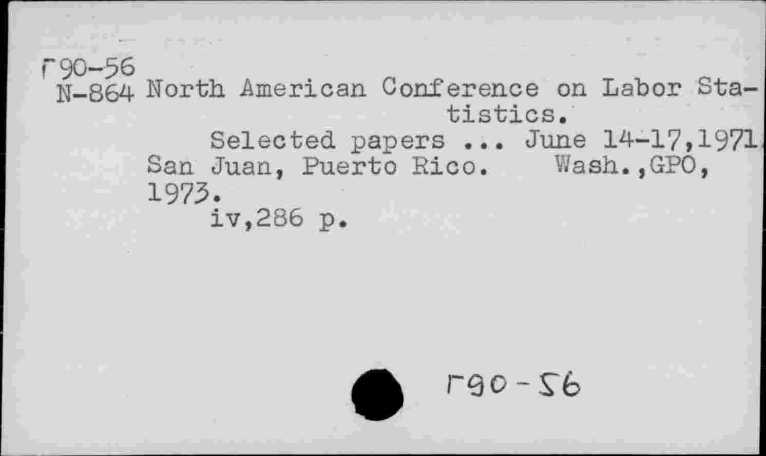 ﻿N-864 North American Conference on Labor Statistics.
Selected papers ... June 14-17,1971 San Juan, Puerto Rico. Wash.,GPO, 1973.
iv,286 p.